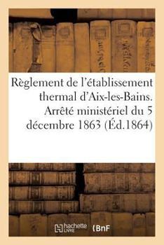 Paperback Règlement de l'Établissement Thermal d'Aix-Les-Bains. Arrêté Ministériel Du 5 Décembre 1863 [French] Book