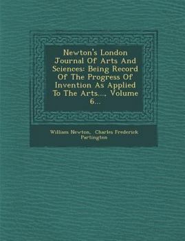 Paperback Newton's London Journal of Arts and Sciences: Being Record of the Progress of Invention as Applied to the Arts..., Volume 6... Book