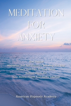 Meditation for Anxiety: How Guided Meditation And Self-Hypnosis Will Help You Beat Anxiety And Pain To Sleep Better. Reduce Stress For Your Mental Health And Happy Lifestyle