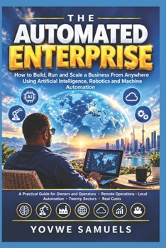 THE AUTOMATED ENTERPRISE: How to Build, Run and Scale a Business From Anywhere Using Artificial Intelligence, Robotics and Machine Automation