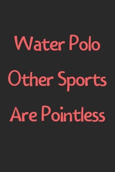 Water Polo Other Sports Are Pointless: Lined Journal, 120 Pages, 6 x 9, Funny Water Polo Gift Idea, Black Matte Finish (Water Polo Other Sports Are Pointless Journal)