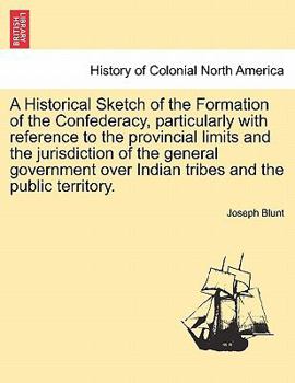 Paperback A Historical Sketch of the Formation of the Confederacy, Particularly with Reference to the Provincial Limits and the Jurisdiction of the General Gove Book