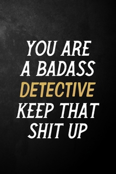 You Are A Badass Detective Keep That Shit Up: Detective Journal / Notebook / Appreciation Gift / Alternative To a Card For Detectives ( 6 x 9 -120 Blank Lined Pages )