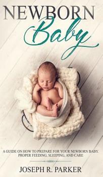 Newborn Baby: A Guide on how to Prepare for your Newborn Baby. Proper Feeding, Sleeping, and Care