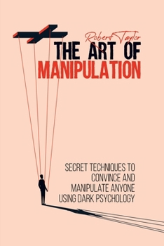 Paperback The Art of Manipulation: Secret Techniques to Convince and Manipulate Anyone Using Dark Psychology Book