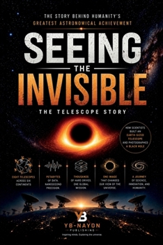 Seeing the Invisible: How Scientists Built a Telescope the Size of the Earth, Photographed a Black Hole, and Changed Astronomy Forever: The Complete ... for Adult Readers (Black holes for Adult)