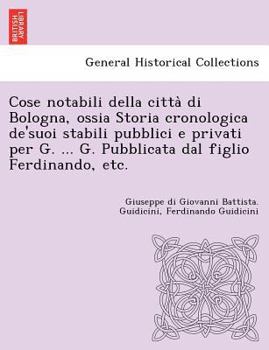 Cose notabili della città di Bologna, ossia Storia cronologica de'suoi stabili pubblici e privati per G. ... G. Pubblicata dal figlio Ferdinando, etc.