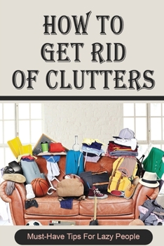 Paperback How To Get Rid Of Clutters: Must-Have Tips For Lazy People: Best Tips For Organizing Your Home Book