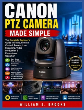 CANON PTZ CAMERA MADE SIMPLE: The Complete Beginner’s Guide to PTZ Camera Setup, Remote Control, Presets, Live Streaming, Video Production & Professional Operation