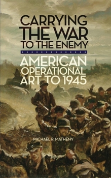 Carrying the War to the Enemy: American Operational Art to 1945 - Book  of the Campaigns and Commanders