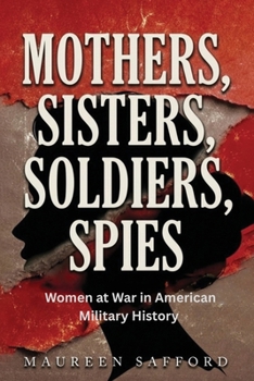 Mothers, Sisters, Soldiers, Spies: Women at War in American Military History (Women Between the Lines: Overlooked Lives That Shaped History)