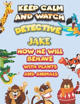 keep calm and watch detective Jake how he will behave with plant and animals: A Gorgeous Coloring and Guessing Game Book for Jake /gift for Jake, toddlers kids