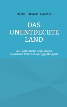 Das unentdeckte Land: Anti-ästhetische Korrekturen klassischer Wahrnehmungsphilosophie (German Edition)