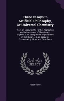 Hardcover Three Essays in Artificial Philosophy, Or Universal Chemistry: Viz. I. an Essay for the Farther Application and Advancement of Chemistry in England. I Book