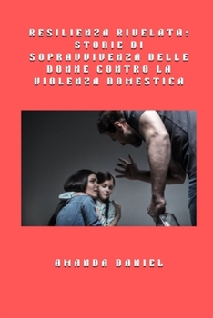Resilienza rivelata - storie di sopravvivenza delle donne contro la violenza domestica (Italian Edition)