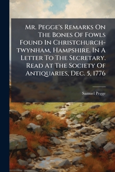 Mr. Pegge's Remarks on the Bones of Fowls Found in Christchurch-Twynham, Hampshire. in a Letter to the Secretary. Read at the Society of Antiquaries, Dec. 5, 1776