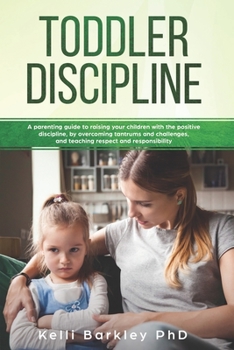 Toddler Discipline: A Parenting Guide to Raising Your Children With the Positive Discipline, by Overcoming Tantrums and Challenges, and Teaching Respect and Responsibility