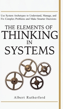 Hardcover The Elements of Thinking in Systems: Use Systems Archetypes to Understand, Manage, and Fix Complex Problems and Make Smarter Decisions Book