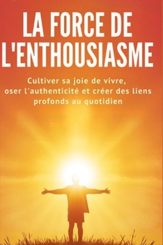 La Force de l'Enthousiasme: Cultiver sa joie de vivre, oser l'authenticité et créer des liens profonds au quotidien (La Force Intérieure) (French Edition)
