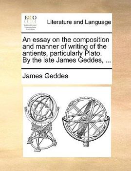 Paperback An Essay on the Composition and Manner of Writing of the Antients, Particularly Plato. by the Late James Geddes, ... Book