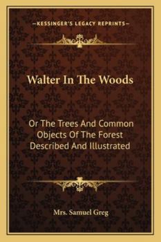 Walter In The Woods: Or The Trees And Common Objects Of The Forest Described And Illustrated