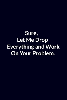 Sure, Let Me Drop Everything and Work On Your Problem.: Lined Notebook, Motivational Gift, 120 Pages.  6 in x 9 in Cover.