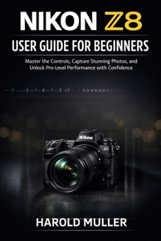 Paperback Nikon Z8 User Guide for Beginners: Master the Controls, Capture Stunning Photos, and Unlock Pro-Level Performance with Confidence Book