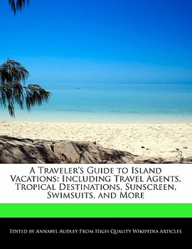 A Traveler's Guide to Island Vacations : Including Travel Agents, Tropical Destinations, Sunscreen, Swimsuits, and More