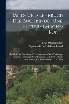 Hand- Und Lehrbuch Der Buchbinde- Und Futteralmache-kunst: In Briefen An Einen Jungen Kunstverwandten Nach Vielj�hrigen Eigenen Erfahrungen Gr�ndlich Und M�glichst Vollst�ndig Ausgearbeitet. Die Buchb