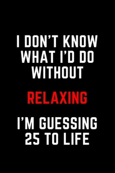 I Don't Know What I'd Do Without Relaxing I'm Guessing 25 To Life: 6"x9" 120 Pages Journal