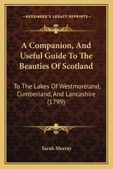 Paperback A Companion, And Useful Guide To The Beauties Of Scotland: To The Lakes Of Westmoreland, Cumberland, And Lancashire (1799) Book