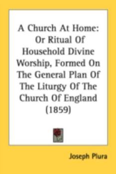 Paperback A Church At Home: Or Ritual Of Household Divine Worship, Formed On The General Plan Of The Liturgy Of The Church Of England (1859) Book