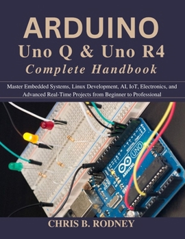 Arduino Uno Q & Uno R4 Complete Handbook: Master Embedded Systems, Linux Development, AI, IoT, Electronics, and Advanced Real-Time Projects from Beginner to Professional (Practical Tech Companion)