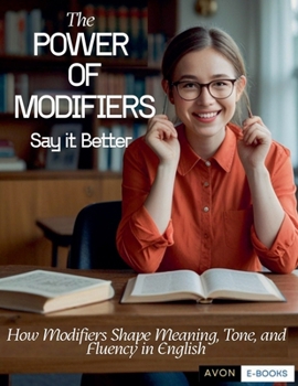 Paperback The Power of Modifiers: Say it Better How Modifiers Shape Meaning, Tone, and Fluency in English Book