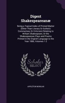 Digest Shakespeareanae: Being a Topical Index of Printed Matter (Other Than Literary or Esthetic Commentary or Criticism) Relating to William Shakespeare, or the Shakespearean Plays and Poems Printed 