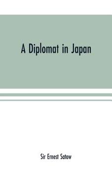 A diplomat in Japan; The inner history of the critical years in the evolution of Japan when the ports were opened and the monarchy restored, recorded ... time, with an account of his personal exper