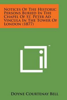 Notices Of The Historic Persons Buried In The Chapel Of St. Peter Ad Vincula: In The Tower Of London. With An Account Of The Discovery Of The Supposed Remains Of Queen Anne Boleyn