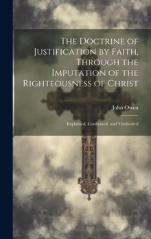 Hardcover The Doctrine of Justification by Faith, Through the Imputation of the Righteousness of Christ: Explained, Confirmed, and Vindicated Book