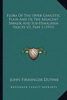 Paperback Flora Of The Upper Gangetic Plain And Of The Adjacent Siwalik And Sub-Himalayan Tracts V3, Part 1 (1915) Book