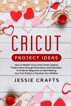 Paperback Cricut Project Ideas: How to Master Cricut and Create Original Project Ideas through Illustrations and Examples. A Guide for Beginners to St Book