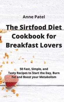 Hardcover The Sirtfood Diet Cookbook for Breakfast Lovers: 50 Fast, Simple, and Tasty Recipes to Start the Day, Burn Fat and Boost your Metabolism Book