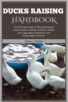 DUCKS RAISING HANDBOOK: The Ultimate Guide to Raising Backyard Ducks: Breeds, Habitat, Nutrition, Health care, Egg, Meat Production, and Sustainable Practices