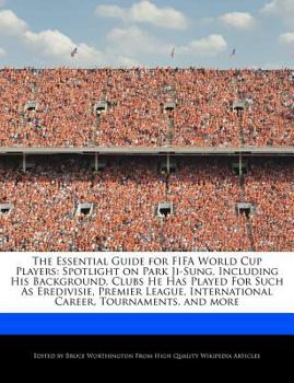 The Essential Guide for Fifa World Cup Players : Spotlight on Park Ji-Sung, Including His Background, Clubs He Has Played for Such As Eredivisie, Premi