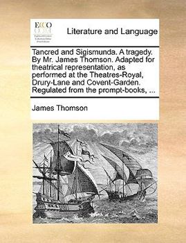 Tancred and Sigismunda. A tragedy. By Mr. James Thomson. Adapted for theatrical representation, as performed at the Theatres-Royal, Drury-Lane and Covent-Garden. Regulated from the prompt-books, ...