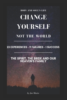 Change Yourself, Not the World: 23 Experiences - 9 Failures - 1 Success; The Spirit, the bride and our heaven's family.