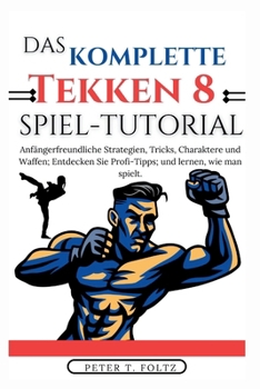 DAS KOMPLETTE TEKKEN 8 SPIEL-TUTORIAL: Anfängerfreundliche Strategien, Tricks, Charaktere und Waffen; Entdecken Sie Profi-Tipps; und lernen, wie man spielt. (German Edition)