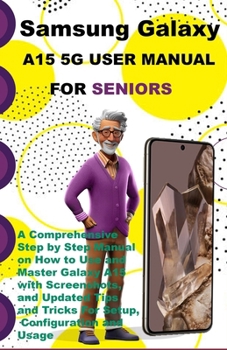 Paperback Samsung Galaxy A15 5G User Manual For Seniors: A Comprehensive Step by Step Manual on How to Use and Master Galaxy A15 with Screenshots, and Updated T Book