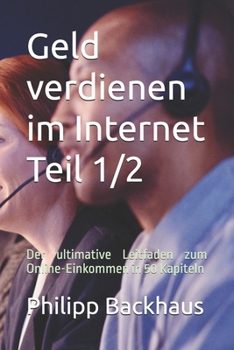 Geld verdienen im Internet Teil 1/2: Der ultimative Leitfaden zum Online-Einkommen in 50 Kapiteln (German Edition)