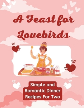 Paperback A Feast for Lovebirds: Simple and Romantic Dinner Recipes For Two (Valentine Edition) Book