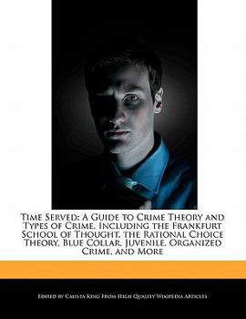 Time Served : A Guide to Crime Theory and Types of Crime, Including the Frankfurt School of Thought, the Rational Choice Theory, Blue Collar, Juvenile,